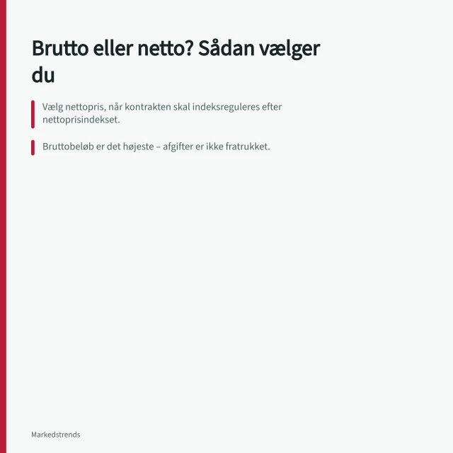 Brutto eller netto? Sådan vælger du: Vælg nettopris, når kontrakten skal indeksreguleres efter nettoprisindekset.; Bruttobeløb er det højeste – afgifter er ikke fratrukket.; Tilbud skal sammenlignes på samme prisgrundlag, aldrig kun brutto eller netto. Bruttopris eller nettopris: Hvilken størrelse bør danske indkøbere følge?
